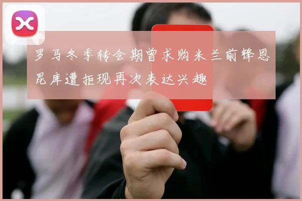 罗马冬季转会期曾求购米兰前锋恩昆库遭拒现再次表达兴趣