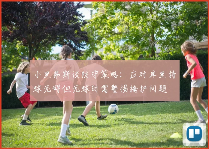 小里弗斯谈防守策略：应对库里持球无碍但无球时需警惕掩护问题