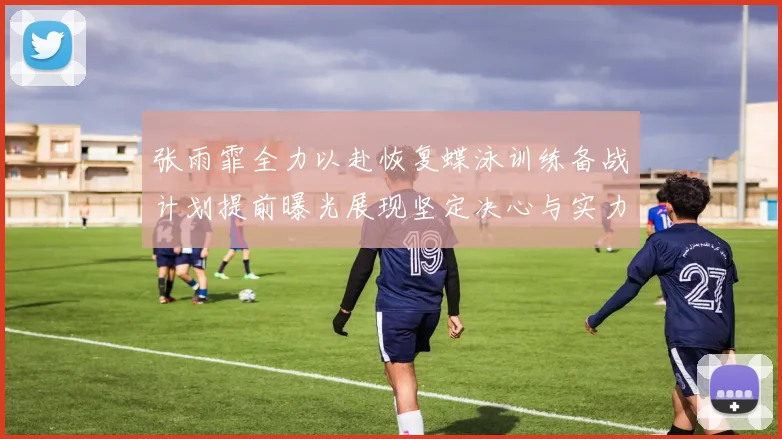 张雨霏全力以赴恢复蝶泳训练备战计划提前曝光展现坚定决心与实力