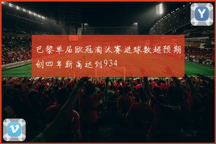 巴黎单届欧冠淘汰赛进球数超预期创四年新高达到934