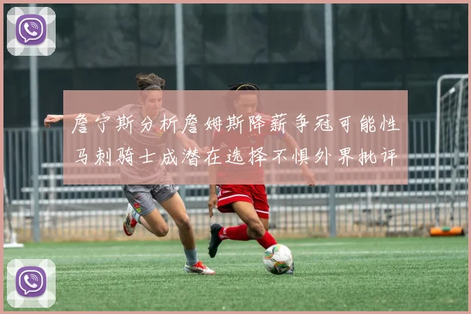 詹宁斯分析詹姆斯降薪争冠可能性马刺骑士成潜在选择不惧外界批评
