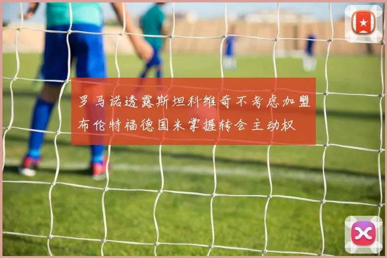 罗马诺透露斯坦科维奇不考虑加盟布伦特福德国米掌握转会主动权