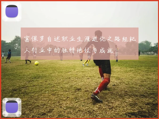 富保罗自述职业生涯进化之路经纪人行业中的独特地位与成就