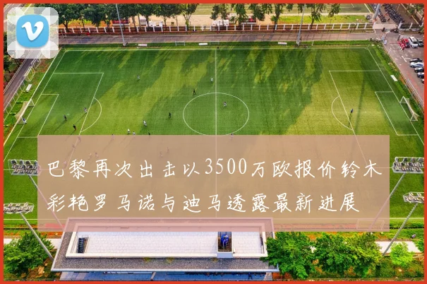 巴黎再次出击以3500万欧报价铃木彩艳罗马诺与迪马透露最新进展