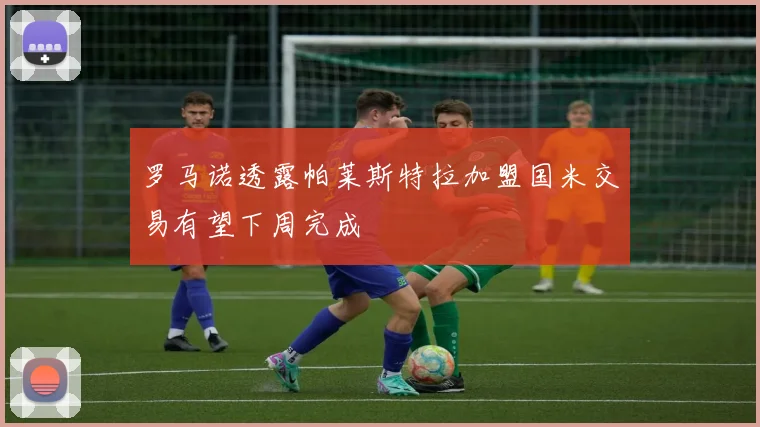 罗马诺透露帕莱斯特拉加盟国米交易有望下周完成