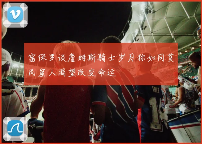 富保罗谈詹姆斯骑士岁月称如同贫民窟人渴望改变命运
