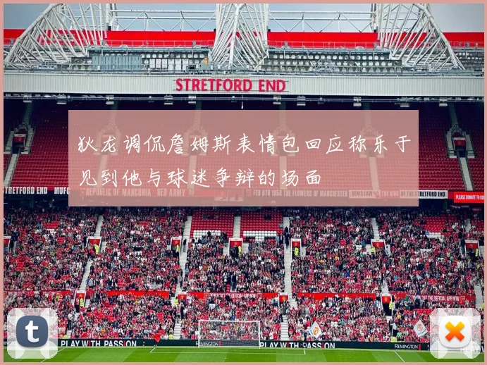 狄龙调侃詹姆斯表情包回应称乐于见到他与球迷争辩的场面
