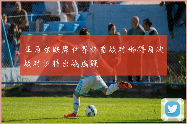 亚马尔缺席世界杯首战对佛得角次战对沙特出战成疑