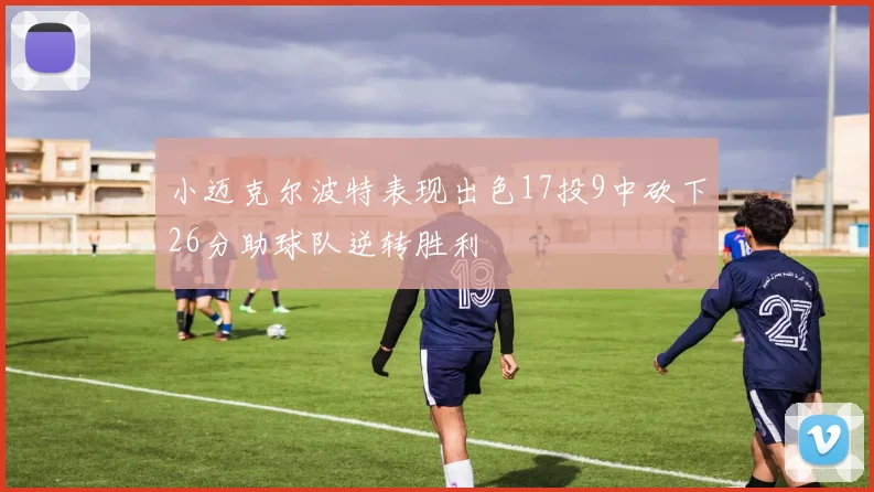 小迈克尔波特表现出色17投9中砍下26分助球队逆转胜利