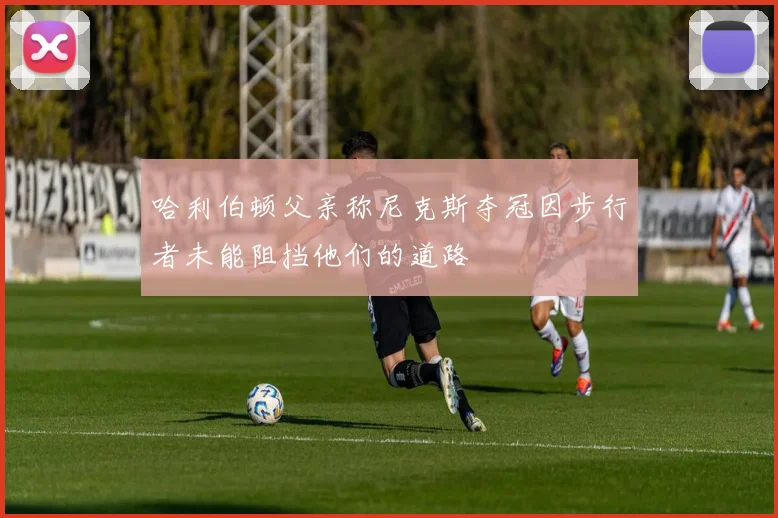哈利伯顿父亲称尼克斯夺冠因步行者未能阻挡他们的道路