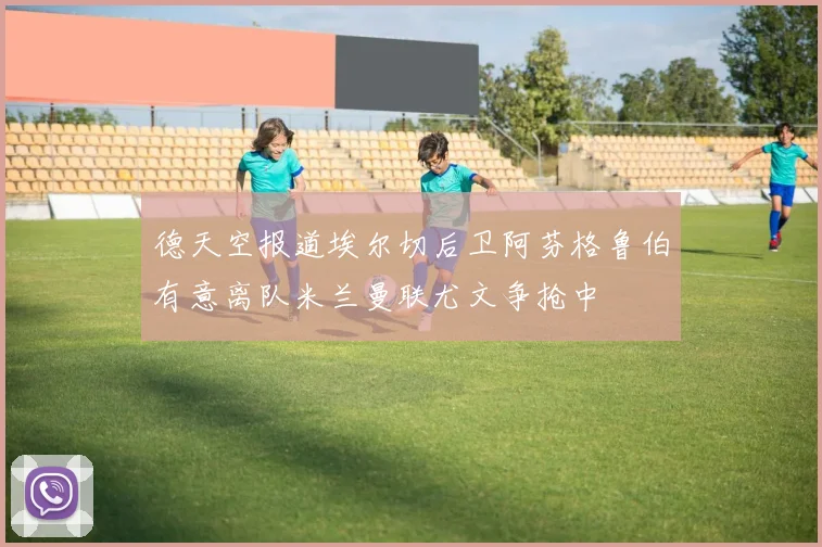 德天空报道埃尔切后卫阿芬格鲁伯有意离队米兰曼联尤文争抢中