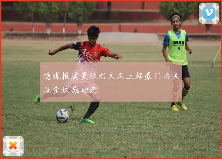 德媒报道曼联尤文及土超豪门均关注金玟哉动态