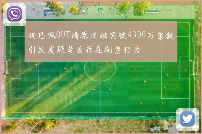 姆巴佩OUT请愿活动突破4300万票数引发质疑是否存在刷票行为