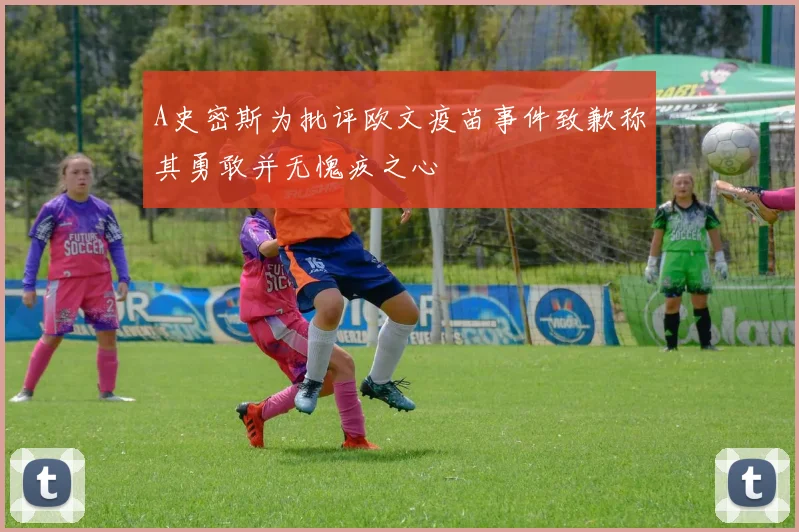 A史密斯为批评欧文疫苗事件致歉称其勇敢并无愧疚之心