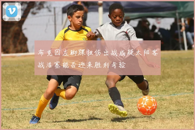 布克因左脚踝扭伤出战成疑太阳客战活塞能否迎来胜利考验
