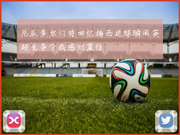 厄瓜多尔门将回忆梅西进球瞬间英超竞争令我感到震惊