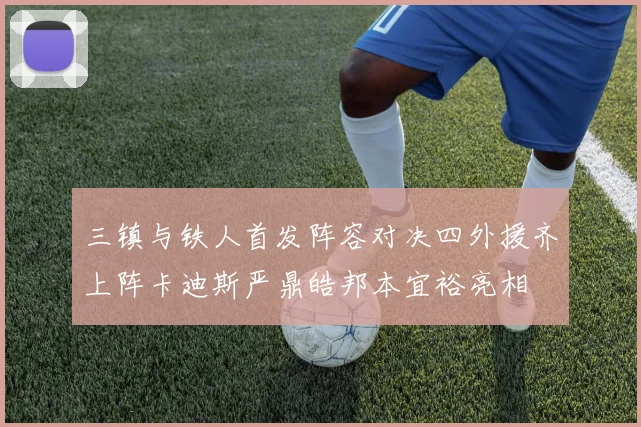 三镇与铁人首发阵容对决四外援齐上阵卡迪斯严鼎皓邦本宜裕亮相