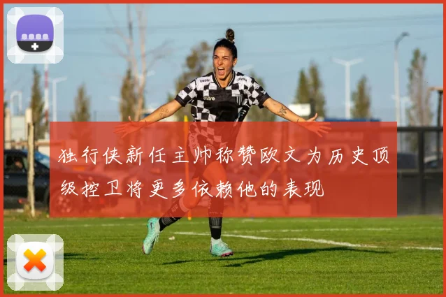 独行侠新任主帅称赞欧文为历史顶级控卫将更多依赖他的表现