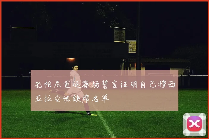 孔帕尼重返赛场誓言证明自己穆西亚拉合练缺席名单