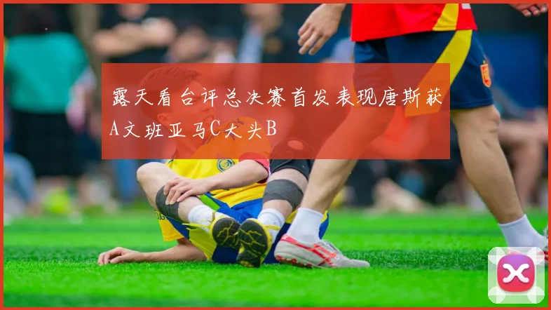 露天看台评总决赛首发表现唐斯获A文班亚马C大头B