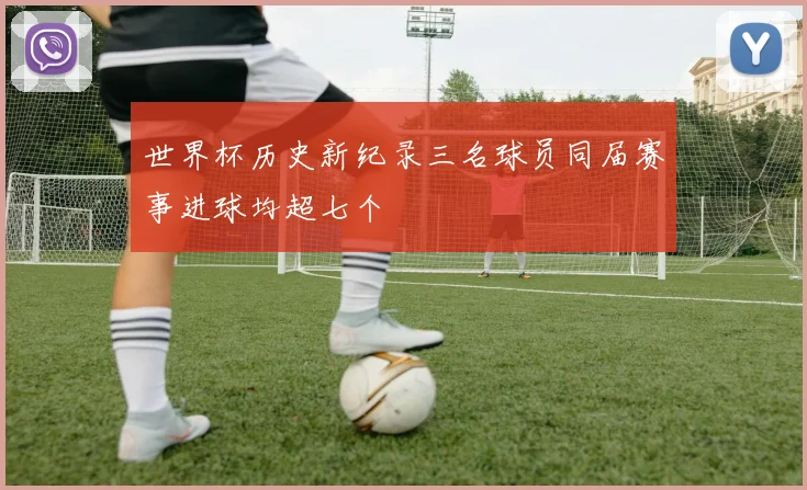 世界杯历史新纪录三名球员同届赛事进球均超七个