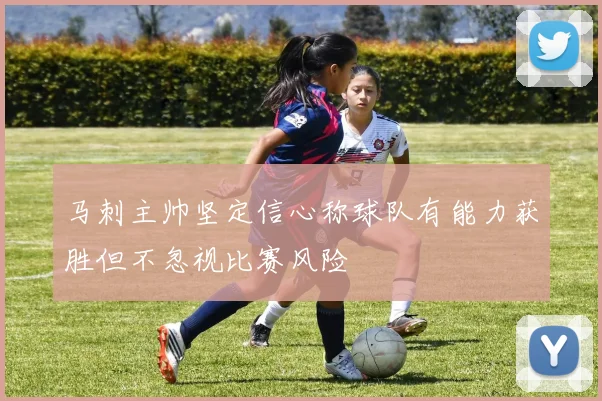 马刺主帅坚定信心称球队有能力获胜但不忽视比赛风险