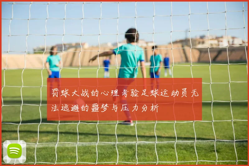 罚球大战的心理考验足球运动员无法逃避的噩梦与压力分析