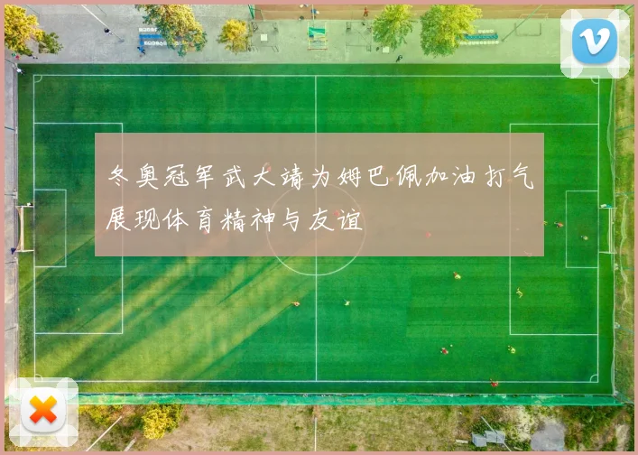 冬奥冠军武大靖为姆巴佩加油打气展现体育精神与友谊