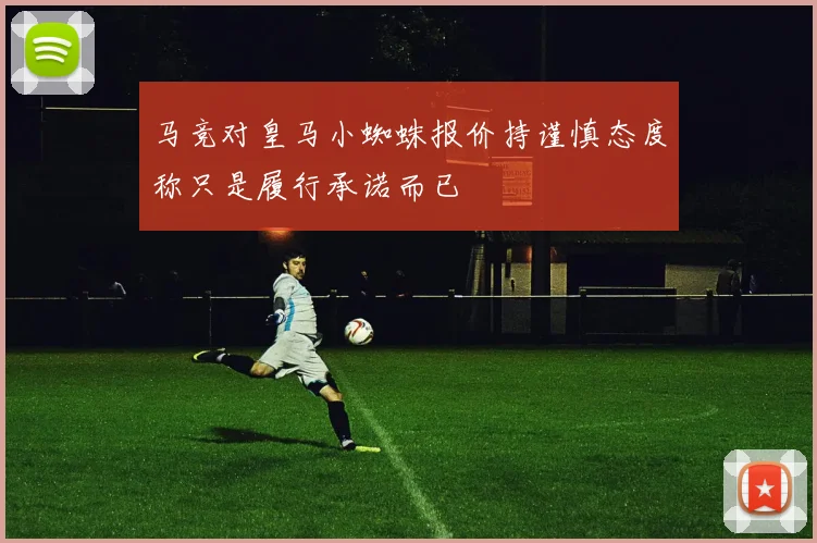 马竞对皇马小蜘蛛报价持谨慎态度称只是履行承诺而已