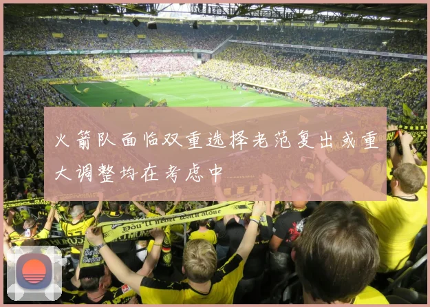 火箭队面临双重选择老范复出或重大调整均在考虑中