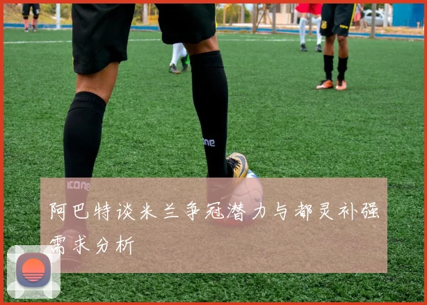 阿巴特谈米兰争冠潜力与都灵补强需求分析