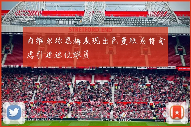 内维尔称恩梅表现出色曼联或将考虑引进这位球员