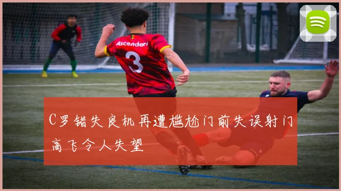C罗错失良机再遭尴尬门前失误射门高飞令人失望
