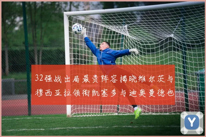 32强战出局最贵阵容揭晓维尔茨与穆西亚拉领衔凯塞多与迪奥曼德也在其中