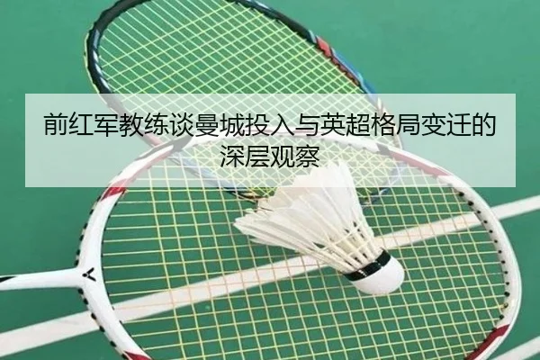 前红军教练谈曼城投入与英超格局变迁的深层观察