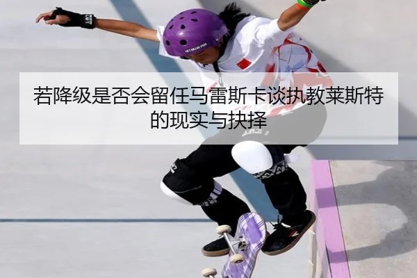 若降级是否会留任马雷斯卡谈执教莱斯特的现实与抉择